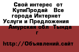 «Свой интерес» от КупиПродай - Все города Интернет » Услуги и Предложения   . Амурская обл.,Тында г.